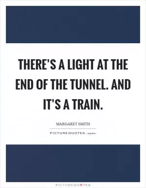 There’s a light at the end of the tunnel. And it’s a train Picture Quote #1