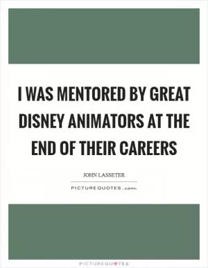 I was mentored by great Disney animators at the end of their careers Picture Quote #1