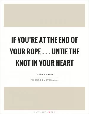 If you’re at the end of your rope . . . untie the knot in your heart Picture Quote #1