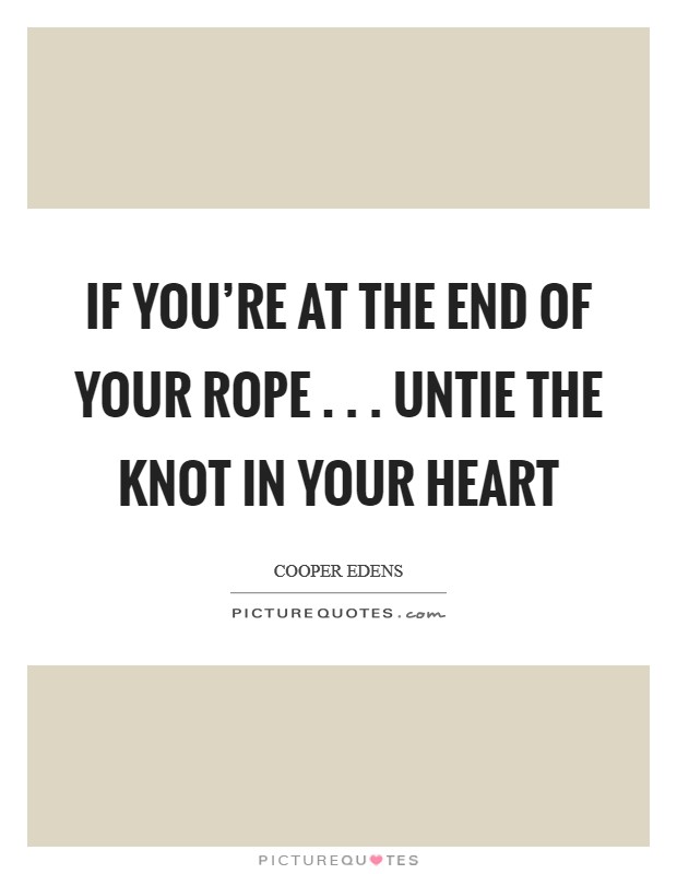 If you're at the end of your rope . . . untie the knot in your heart Picture Quote #1
