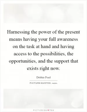 Harnessing the power of the present means having your full awareness on the task at hand and having access to the possibilities, the opportunities, and the support that exists right now Picture Quote #1