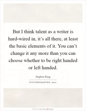 But I think talent as a writer is hard-wired in, it’s all there, at least the basic elements of it. You can’t change it any more than you can choose whether to be right handed or left handed Picture Quote #1