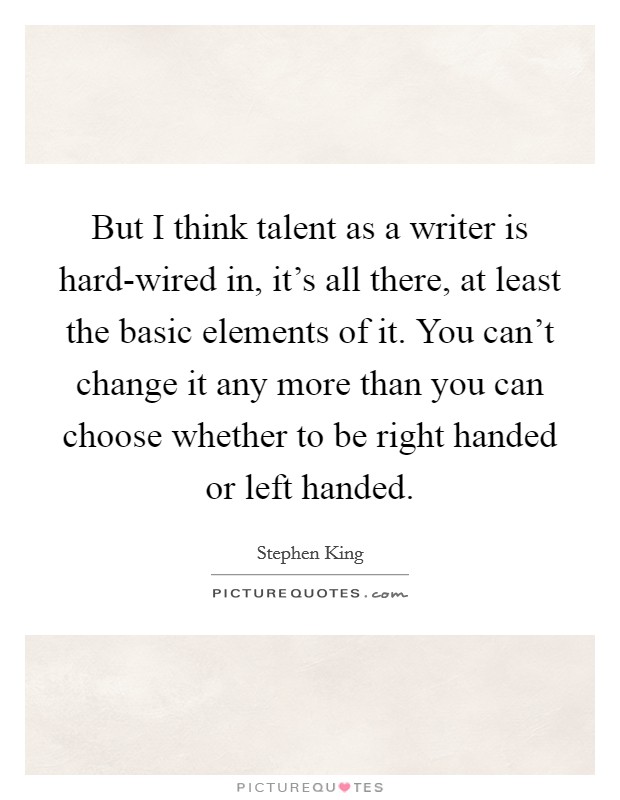 But I think talent as a writer is hard-wired in, it's all there, at least the basic elements of it. You can't change it any more than you can choose whether to be right handed or left handed. Picture Quote #1