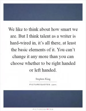 We like to think about how smart we are. But I think talent as a writer is hard-wired in, it’s all there, at least the basic elements of it. You can’t change it any more than you can choose whether to be right handed or left handed Picture Quote #1