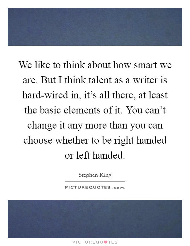 We like to think about how smart we are. But I think talent as a writer is hard-wired in, it's all there, at least the basic elements of it. You can't change it any more than you can choose whether to be right handed or left handed. Picture Quote #1