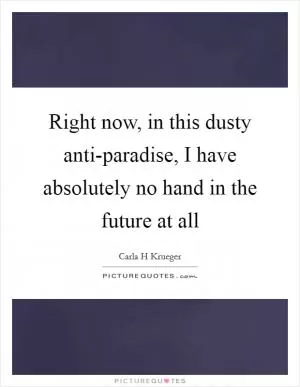 Right now, in this dusty anti-paradise, I have absolutely no hand in the future at all Picture Quote #1
