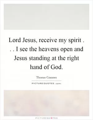 Lord Jesus, receive my spirit . . . I see the heavens open and Jesus standing at the right hand of God Picture Quote #1