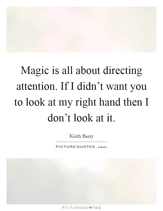Magic is all about directing attention. If I didn't want you to look at my right hand then I don't look at it. Picture Quote #1
