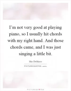 I’m not very good at playing piano, so I usually hit chords with my right hand. And those chords came, and I was just singing a little bit Picture Quote #1
