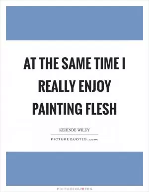 At the same time I really enjoy painting flesh Picture Quote #1