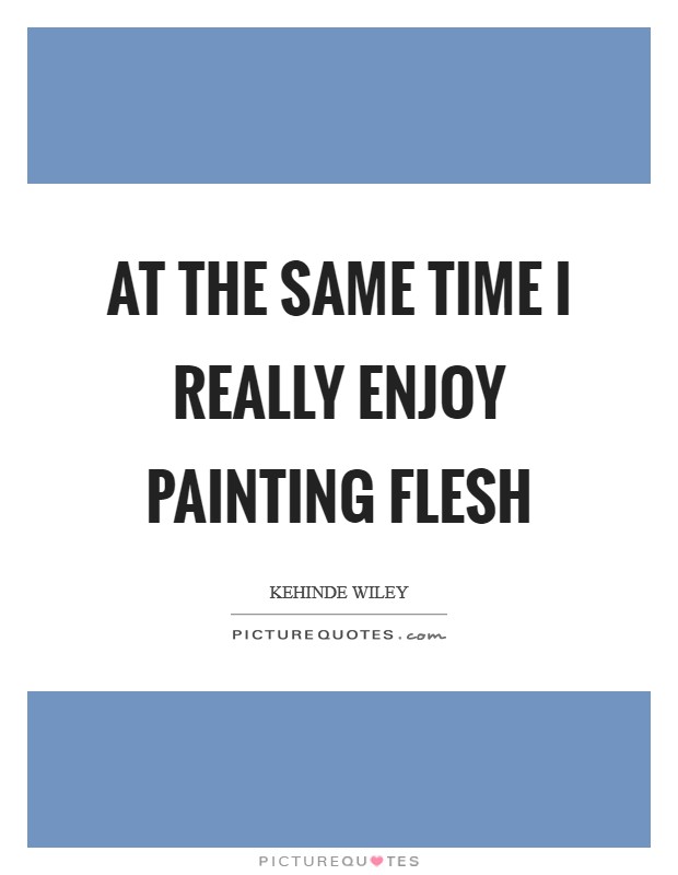 At the same time I really enjoy painting flesh Picture Quote #1