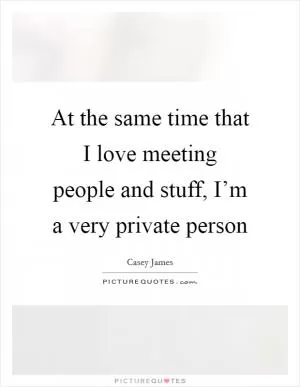 At the same time that I love meeting people and stuff, I’m a very private person Picture Quote #1
