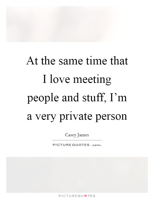 At the same time that I love meeting people and stuff, I'm a very private person Picture Quote #1