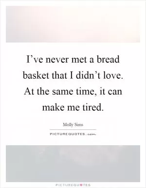 I’ve never met a bread basket that I didn’t love. At the same time, it can make me tired Picture Quote #1