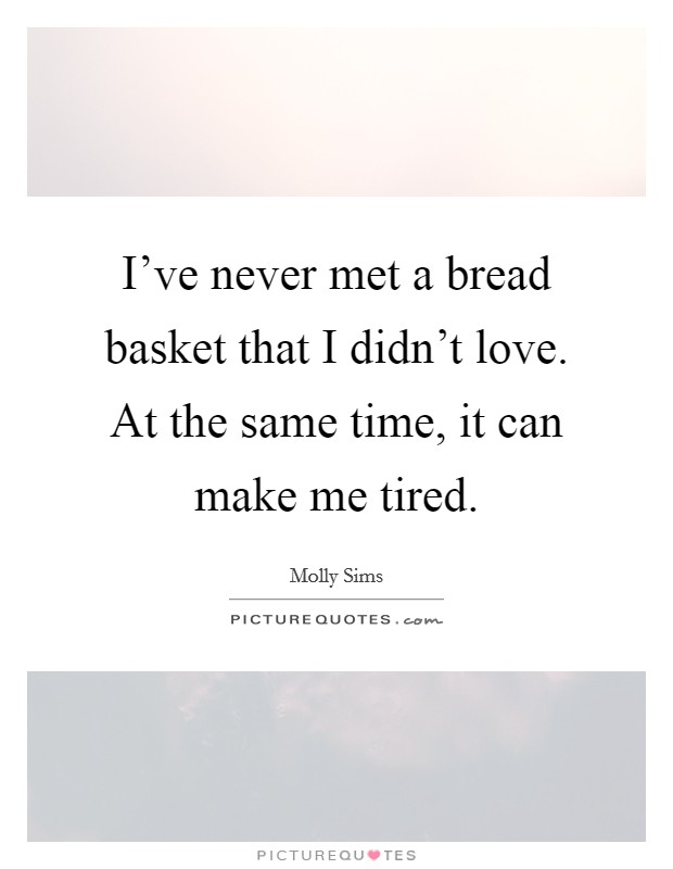 I've never met a bread basket that I didn't love. At the same time, it can make me tired. Picture Quote #1