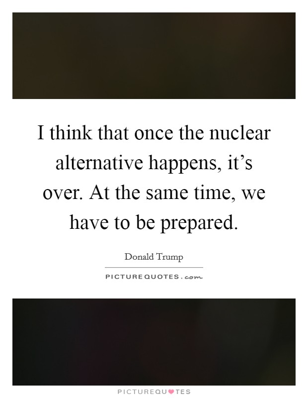 I think that once the nuclear alternative happens, it's over. At the same time, we have to be prepared. Picture Quote #1