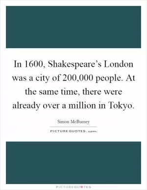 In 1600, Shakespeare’s London was a city of 200,000 people. At the same time, there were already over a million in Tokyo Picture Quote #1