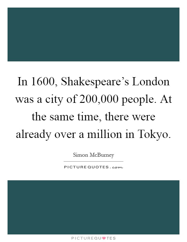 In 1600, Shakespeare's London was a city of 200,000 people. At the same time, there were already over a million in Tokyo. Picture Quote #1