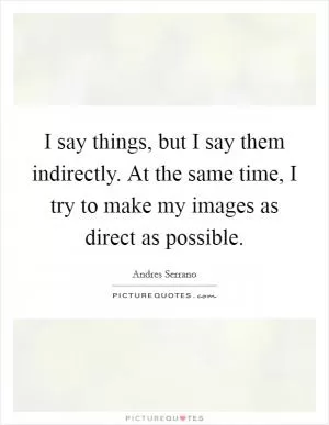 I say things, but I say them indirectly. At the same time, I try to make my images as direct as possible Picture Quote #1