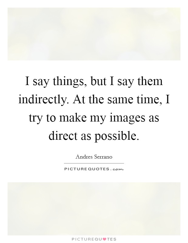 I say things, but I say them indirectly. At the same time, I try to make my images as direct as possible. Picture Quote #1
