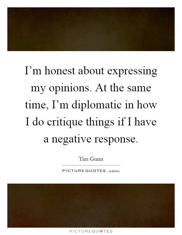 I'm honest about expressing my opinions. At the same time, I'm diplomatic in how I do critique things if I have a negative response. Picture Quote #1