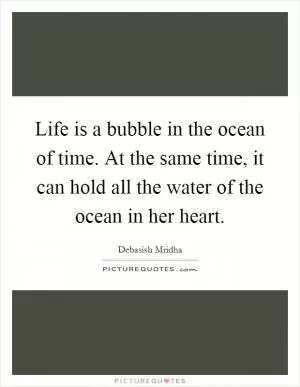 Life is a bubble in the ocean of time. At the same time, it can hold all the water of the ocean in her heart Picture Quote #1