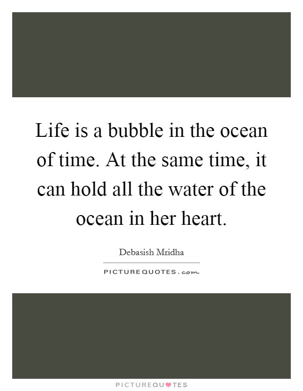 Life is a bubble in the ocean of time. At the same time, it can hold all the water of the ocean in her heart. Picture Quote #1