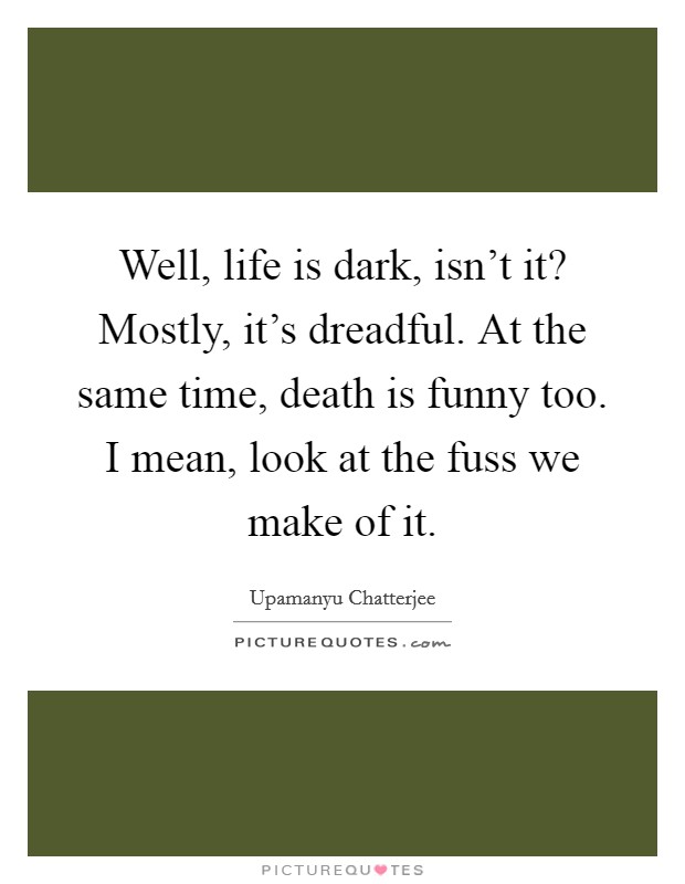 Well, life is dark, isn't it? Mostly, it's dreadful. At the same time, death is funny too. I mean, look at the fuss we make of it. Picture Quote #1