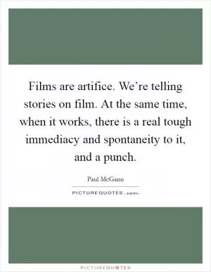 Films are artifice. We’re telling stories on film. At the same time, when it works, there is a real tough immediacy and spontaneity to it, and a punch Picture Quote #1