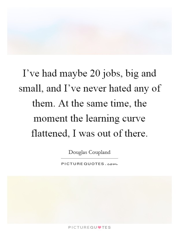 I've had maybe 20 jobs, big and small, and I've never hated any of them. At the same time, the moment the learning curve flattened, I was out of there. Picture Quote #1