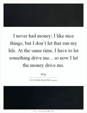 I never had money; I like nice things, but I don’t let that run my life. At the same time, I have to let something drive me... so now I let the money drive me Picture Quote #1