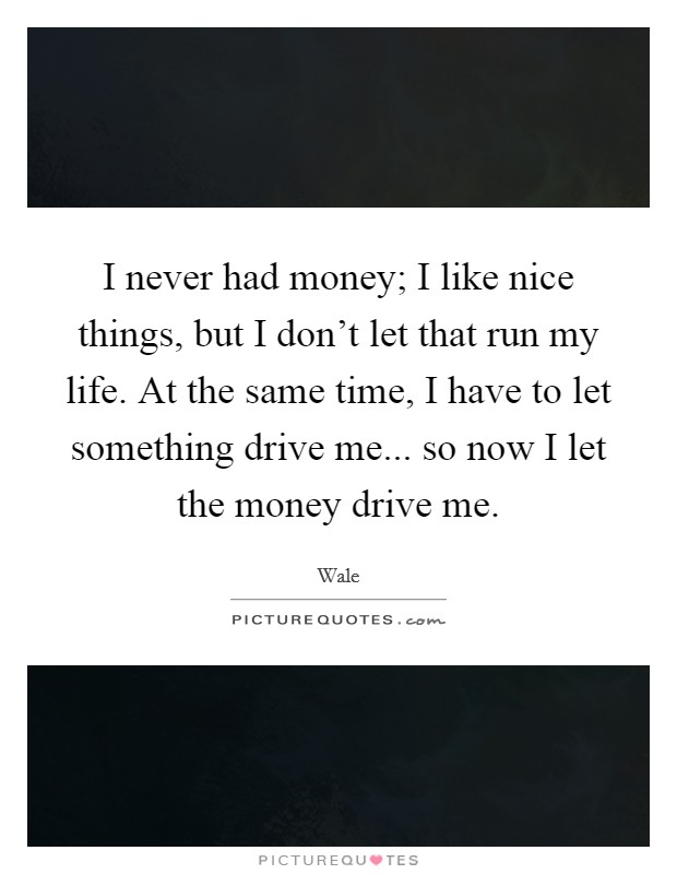 I never had money; I like nice things, but I don't let that run my life. At the same time, I have to let something drive me... so now I let the money drive me. Picture Quote #1