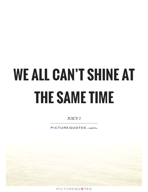 We all can't shine at the same time Picture Quote #1