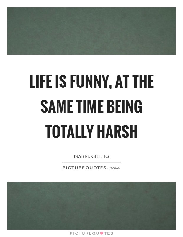 Life is funny, at the same time being totally harsh Picture Quote #1