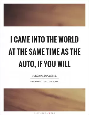 I came into the world at the same time as the auto, if you will Picture Quote #1
