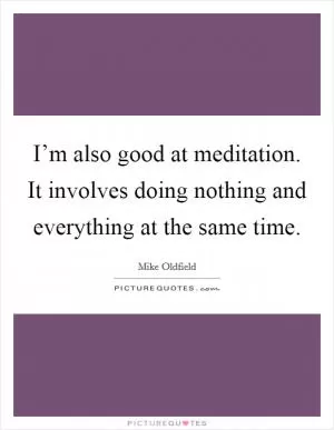 I’m also good at meditation. It involves doing nothing and everything at the same time Picture Quote #1