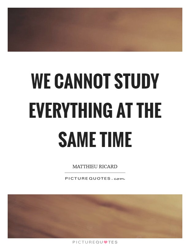 We cannot study everything at the same time Picture Quote #1