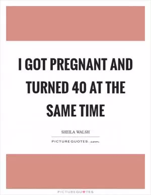 I got pregnant and turned 40 at the same time Picture Quote #1