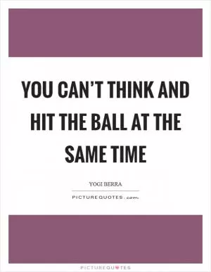 You can’t think and hit the ball at the same time Picture Quote #1