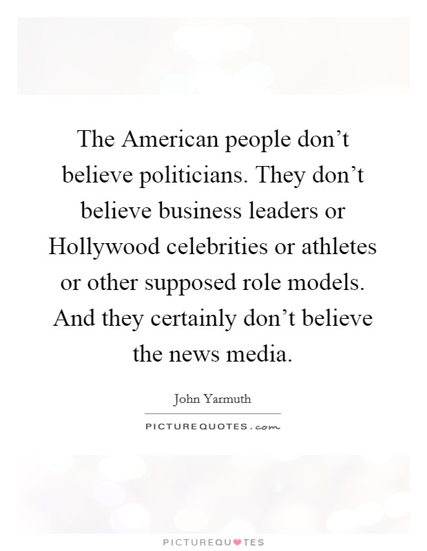 The American people don't believe politicians. They don't believe business leaders or Hollywood celebrities or athletes or other supposed role models. And they certainly don't believe the news media. Picture Quote #1