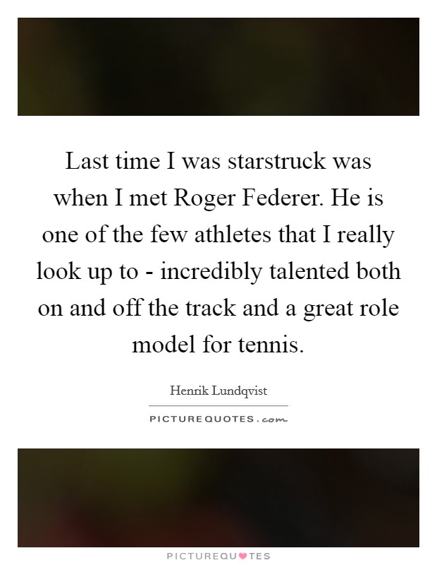 Last time I was starstruck was when I met Roger Federer. He is one of the few athletes that I really look up to - incredibly talented both on and off the track and a great role model for tennis. Picture Quote #1