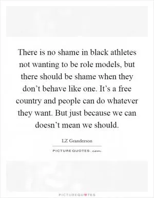 There is no shame in black athletes not wanting to be role models, but there should be shame when they don’t behave like one. It’s a free country and people can do whatever they want. But just because we can doesn’t mean we should Picture Quote #1