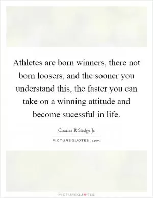 Athletes are born winners, there not born loosers, and the sooner you understand this, the faster you can take on a winning attitude and become sucessful in life Picture Quote #1