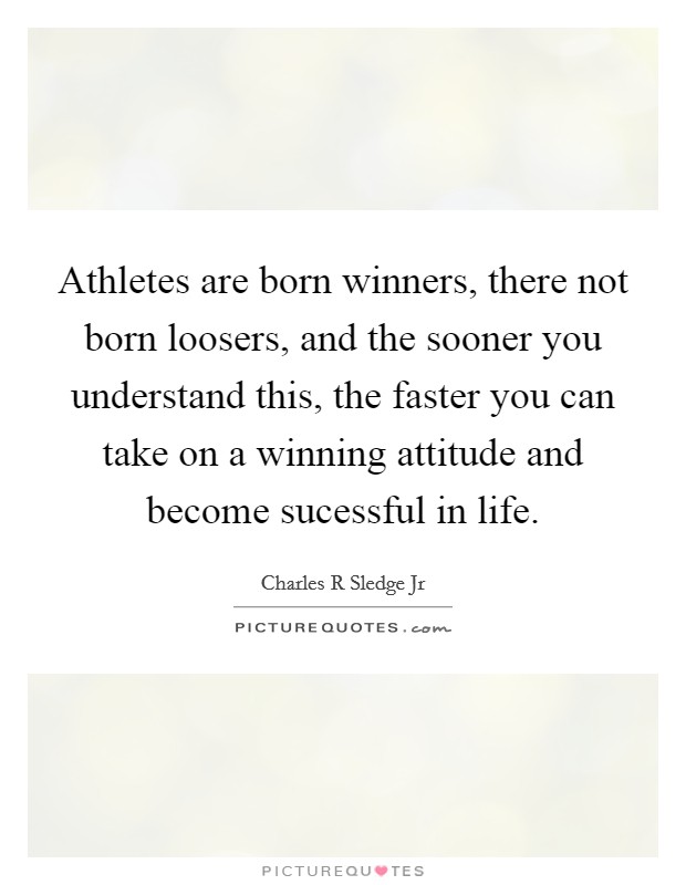 Athletes are born winners, there not born loosers, and the sooner you understand this, the faster you can take on a winning attitude and become sucessful in life. Picture Quote #1