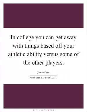 In college you can get away with things based off your athletic ability versus some of the other players Picture Quote #1