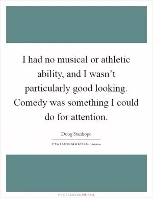 I had no musical or athletic ability, and I wasn’t particularly good looking. Comedy was something I could do for attention Picture Quote #1