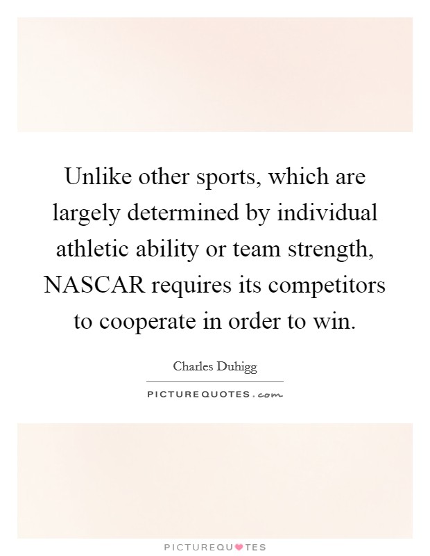 Unlike other sports, which are largely determined by individual athletic ability or team strength, NASCAR requires its competitors to cooperate in order to win. Picture Quote #1
