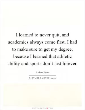 I learned to never quit, and academics always come first. I had to make sure to get my degree, because I learned that athletic ability and sports don’t last forever Picture Quote #1