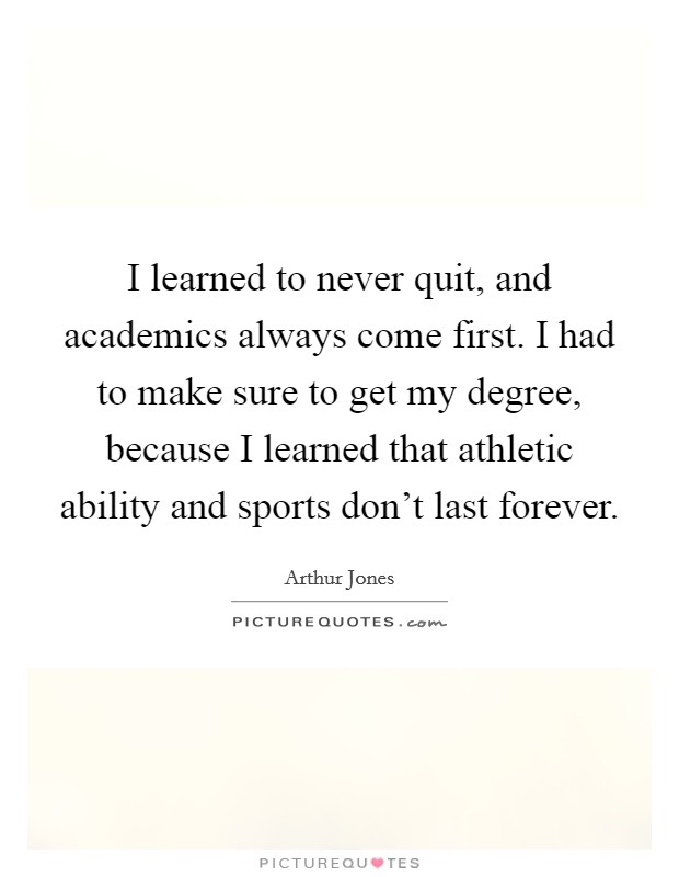 I learned to never quit, and academics always come first. I had to make sure to get my degree, because I learned that athletic ability and sports don't last forever. Picture Quote #1