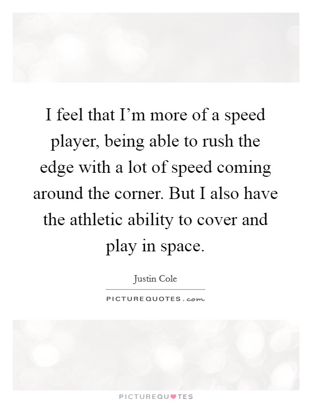 I feel that I'm more of a speed player, being able to rush the edge with a lot of speed coming around the corner. But I also have the athletic ability to cover and play in space. Picture Quote #1